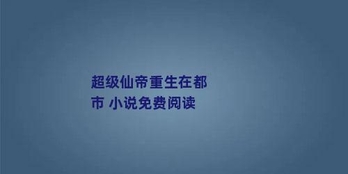 超级仙帝重生在都市 小说免费阅读